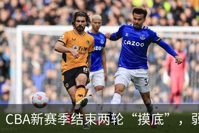 CBA新赛季结束两轮“摸底”，弱旅不弱强队遇阻
